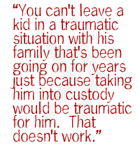 You can't leave a kid in a traumatic situation with his family that's been going on for years just because taking him into custody would be traumatic for him.  That doesn't work.