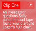 clip 1: An investigator question Sally about the duct tape found wound around Logan's high chair.