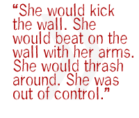 She would kick the wall. She would beat on the wall with her arms. She would thrash around. She was out of control. 