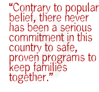 Contrary to popular belief, there never has been a serious commitment in this country to safe, proven programs to keep families together. 