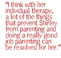 I think with her individual therapy, a lot of the things that prevent Shirley from parenting and doing a really good job parenting can be resolved for her.