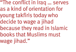 The conflict in Iraq  serves as a kind of orientation for young takfiris today who decide to wage a jihad because they read in Islamic books that Muslims must wage jihad.