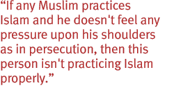 If any Muslim practices Islam and he doesn't feel any pressure upon his shoulders as in persecution, then this person isn't practicing Islam properly.