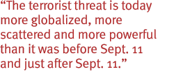 The terrorist threat is today more globalized, more scattered and more powerful than it was before Sept. 11 and just after Sept. 11. 