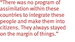 There was no program of assimilation within these countries to integrate these people and make them into citizens. They always stayed on the margin of things.