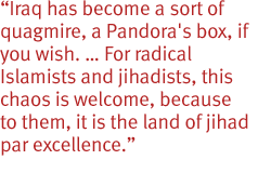 Iraq has become a sort of quagmire, a Pandora's box, if you wish.  For radical Islamists and jihadists, this chaos is welcome, because to them, it is the land of jihad par excellence.