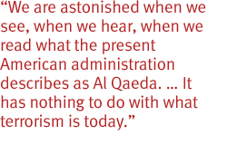 We are astonished when we see, when we hear, when we read what the present American administration describes as Al Qaeda.  It has nothing to do with what terrorism is today.