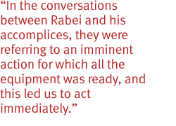 In the conversations between Rabei and his accomplices, they were referring to an imminent action for which all the equipment was ready, and this led us to act immediately.