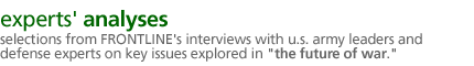 experts' analyses: Selections from  FRONTLINE's interviews with U.S. Army leaders and defense experts on key issues explored in The Future of War.