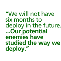 We will not have six months to deploy in the future. Our potential enemies have studied the way we deploy.