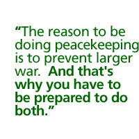 The reason to be doing peacekeeping is to prevent larger war.  And thats why you have to be prepared to do both.