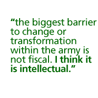 the biggest barrier to change or transformation within the army is not fiscal. I think it is intellectual.