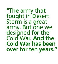 the army that fought in Desert Storm is a great army. But  one we designed for the Cold War. And the Cold War has been over for ten years