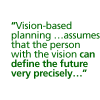 Vision-based planning ...assumes that the person with the vision can define the future very precisely...