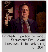 Interview with Dan Walters, political columnist, Sacramento Bee. He was interviewed in the early spring of  1997.