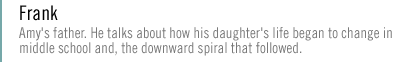 frank: Amy's father talks about how his daughter's life began to change in middle school and, the downward spiral that followed.