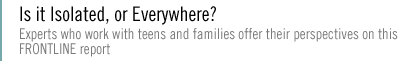 IS IT ISOLATED, OR EVERYWHERE?  Experts who work with teens and families offer their perspectives on this FRONTLINE report