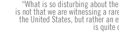 What is so disturbing about the program is not that we are witnessing a rare event in the United States, but rather an event that is quite common. 