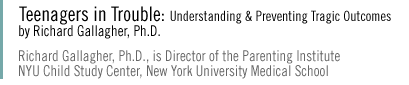 TEENAGERS IN TROUBLE: Understanding and Preventing Tragic Outcomes  Richard Gallagher, Ph.D., is Director of the Parenting Institute NYU Child Study Center, New York University Medical School