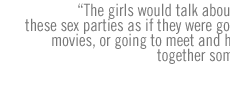 The girls would talk about going to these sex parties as if they were going to the movies, or going to meet and have pizza together some place.