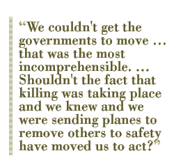 We couldn't get the governments to move  that was the most incomprehensible. ... Shouldn't the fact that killing was taking place and we knew and we were sending planes to remove others to safety have moved us to act?