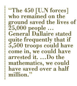 The 450 [U.N forces] who remained on the ground saved the lives of 25, 000 people  General Dallaire stated quite frequently that if 5, 500 troops could have come in, we could have arrested it. Do the mathematics, we could have saved over a half million.