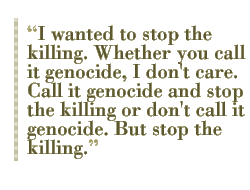 I wanted to stop the killing. Whether you call it genocide, I don't care. Call it genocide and stop the killing or don't call it genocide. But stop the killing.