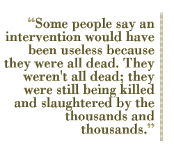 Some people say an intervention would have been useless because they were all dead. They weren't all dead; they were still being killed and slaughtered by the thousands and thousands.