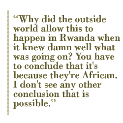 Why did the outside world allow this to happen in Rwanda when it knew damn well what was going on? You have to conclude that it's because they're African. I don't see any other conclusion that is possible.