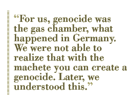 For us, genocide was the gas chamber, what happened in Germany. We were not able to realize that with the machete you can create a genocide. Later, we understood this.