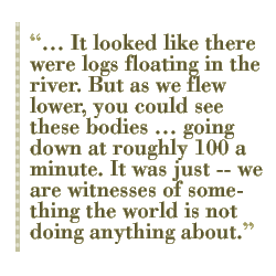  It looked like there were logs floating in the river. But as we flew lower, you could see these bodies  going down at roughly 100 a minute. It was just -- we are witnesses of something the world is not doing anything about.