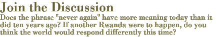 join the discussion - Does the phrase never again have more meaning today than it did ten years ago? If another Rwanda were to happen, do you think the world would respond differently this time?