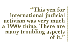 This yen for international judicial activism was very much a 1990s thing. There are many troubling aspects of it.