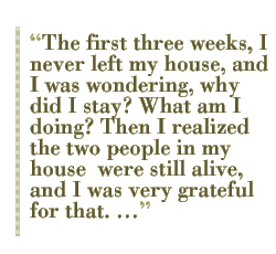 The first three weeks, I never left my house, and I was wondering, why did I stay? What am I doing? Then I realized the two people in my house  were still alive, and I was very grateful for that. 