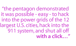 The Pentagon demonstrated it was possible - easy - to  hack into the power grids of the 12 largest U.S. cities, hack into the 911 system, and shut all off with a click...