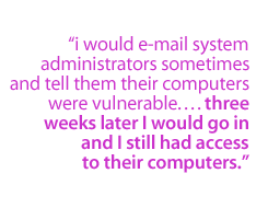 I would email  system administrators sometimes and tell them their computers were vulnerable. . . . Three weeks later I would go in and I still had access to their computers.