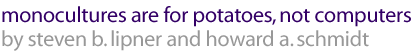 monocultures are for potatoes, not computers
by steven b. lipner, manager, microsoft security response center and howard a. schmidt, chief security officer, microsoft corporation