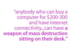 Anybody who can buy a computer for $200-300 and have internet connectivity. ..can have a weapon of mass destruction sitting on their desk.