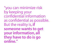 You can minimize  risk by keeping your confidential information as confidential as possible.  But the reality is, if someone wants to get your information, all they have to do is go online