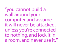 You cannot build a wall around your computer and assume it will never be attacked. Unless you're connected to nothing, and lock it in a room, and never use it.