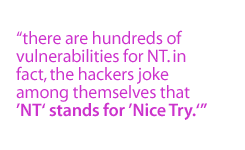 There are hundreds of vulnerabilities for NT. In fact, the hackers joke among themselves that NT stands for Nice Try.