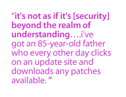 It's not as if it's  [security] beyond the realm of understanding.I've got an 85-year-old father who every other day  clicks on an update site and downloads any patches available.