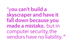 You can't build a skyscraper and have it fall down because  you made a mistake.  But in computer security, the vendors have no liability. 