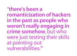 There's been a romanticization of hackers in the past as people who weren't really engaging in crime somehow, but who were just testing their skills  at pointing out vulnerabilities.