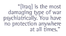 [Iraq] is the most damaging type of war psychiatrically. You have no protection anywhere at all times.