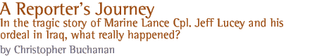 A Reporter's Journey...In the tragic story of Marine Lance Cpl. Jeff Lucey and his ordeal in Iraq, what really happened? by Christopher Buchanan