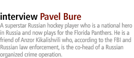 Pavel Bure:  A superstar Russian hockey player who is a national hero in Russia and now plays for the Florida Panthers.  He is a friend of Anzor Kikalishvili who, according to the FBI and Russian law enforcement, is the co-head of a Russian organized crime operation.