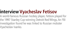 Vyacheslav Fetisov: A world-famous Russian hockey player, Fetisov  played for the 1997 Stanley Cup-winning Detroit Red Wings,  An FBI investigation found he was linked to Russian mobster Vyacheslav Ivanko.