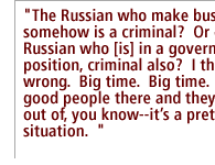 The Russian who make business somehow is a criminal?  Or every Russian who [is] in a government position, criminal also?  I think it wrong.  Big time.  Big time.  They're good people there and they try to get out of, you know--its a pretty bad situation.  