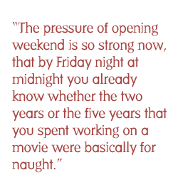 The pressure of opening weekend is so strong now, that by Friday night at midnight you already know whether the two years or the five years that you spent working on a movie were basically for naught.